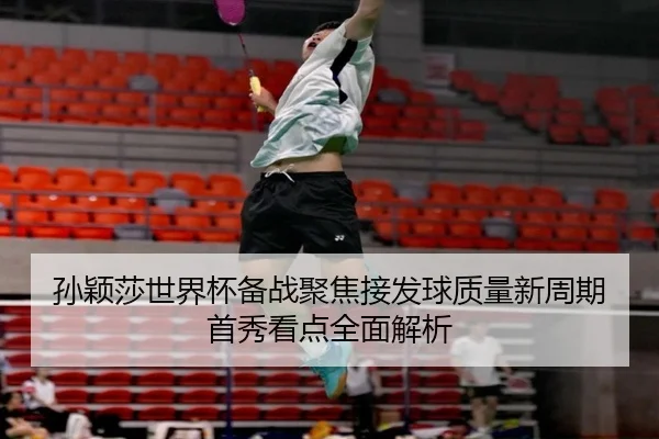 孙颖莎世界杯备战聚焦接发球质量新周期首秀看点全面解析